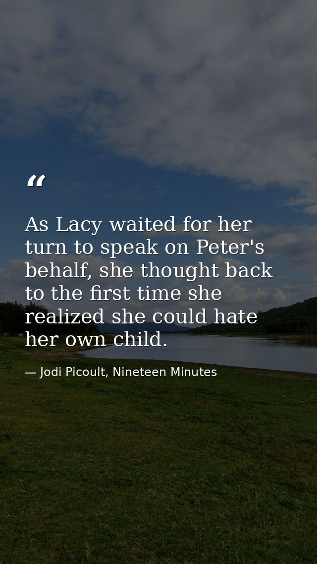 As Lacy waited for her turn to speak on Peter's behalf, she thought back to the first time she realized she could hate h — Jodi Picoult, Nineteen Minutes