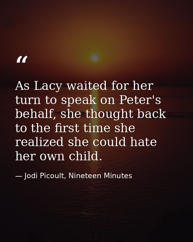 As Lacy waited for her turn to speak on Peter's behalf, she thought back to the first time she realized she could hate h — Jodi Picoult, Nineteen Minutes