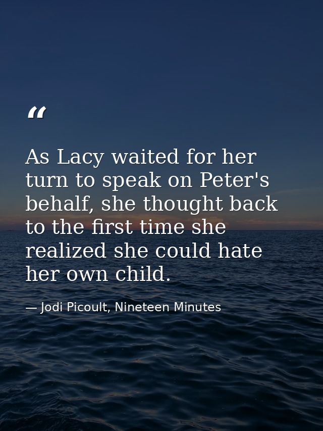 As Lacy waited for her turn to speak on Peter's behalf, she thought back to the first time she realized she could hate h — Jodi Picoult, Nineteen Minutes