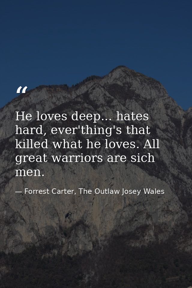 He loves deep... hates hard, ever'thing's that killed what he loves. All great warriors are sich men. — Forrest Carter, The Outlaw Josey Wales
