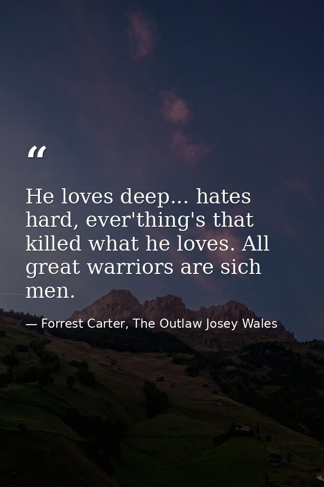 He loves deep... hates hard, ever'thing's that killed what he loves. All great warriors are sich men. — Forrest Carter, The Outlaw Josey Wales