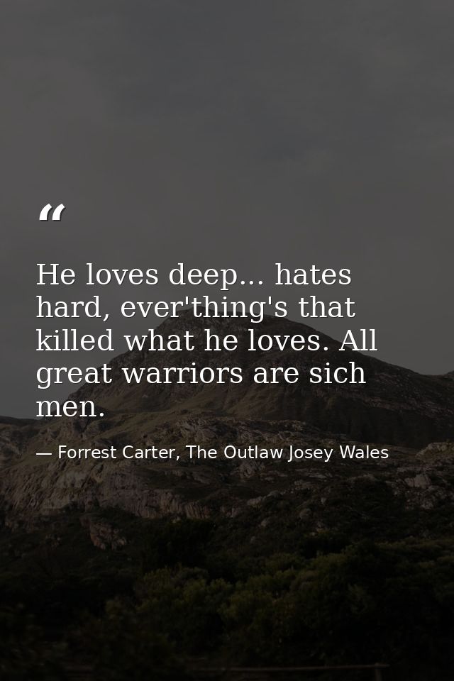 He loves deep... hates hard, ever'thing's that killed what he loves. All great warriors are sich men. — Forrest Carter, The Outlaw Josey Wales