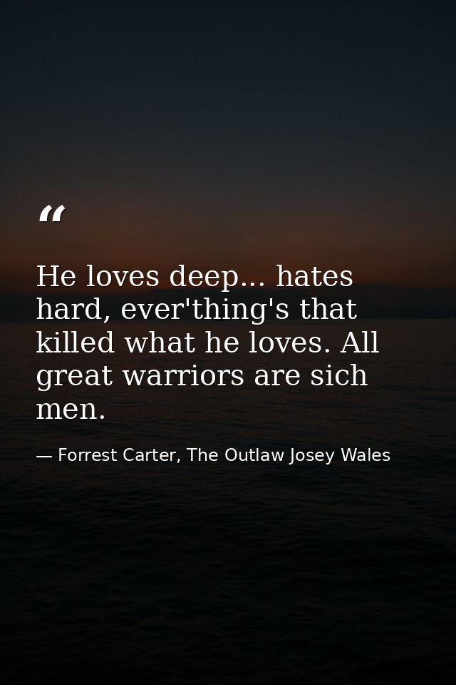He loves deep... hates hard, ever'thing's that killed what he loves. All great warriors are sich men. — Forrest Carter, The Outlaw Josey Wales