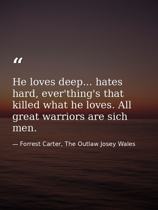 He loves deep... hates hard, ever'thing's that killed what he loves. All great warriors are sich men. — Forrest Carter, The Outlaw Josey Wales