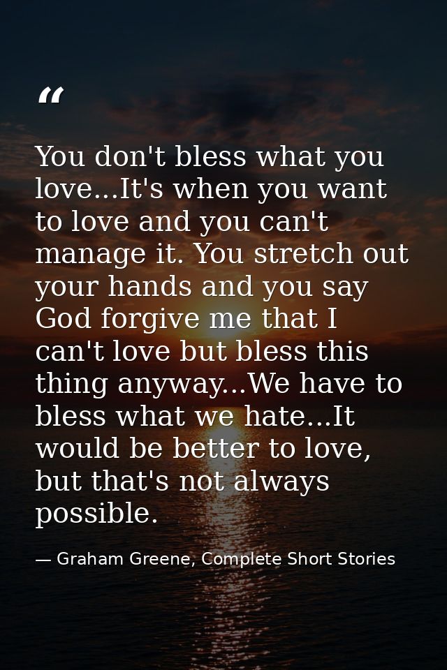 You don't bless what you love...It's when you want to love and you can't manage it. You stretch out your hands and you s — Graham Greene, Complete Short Stories