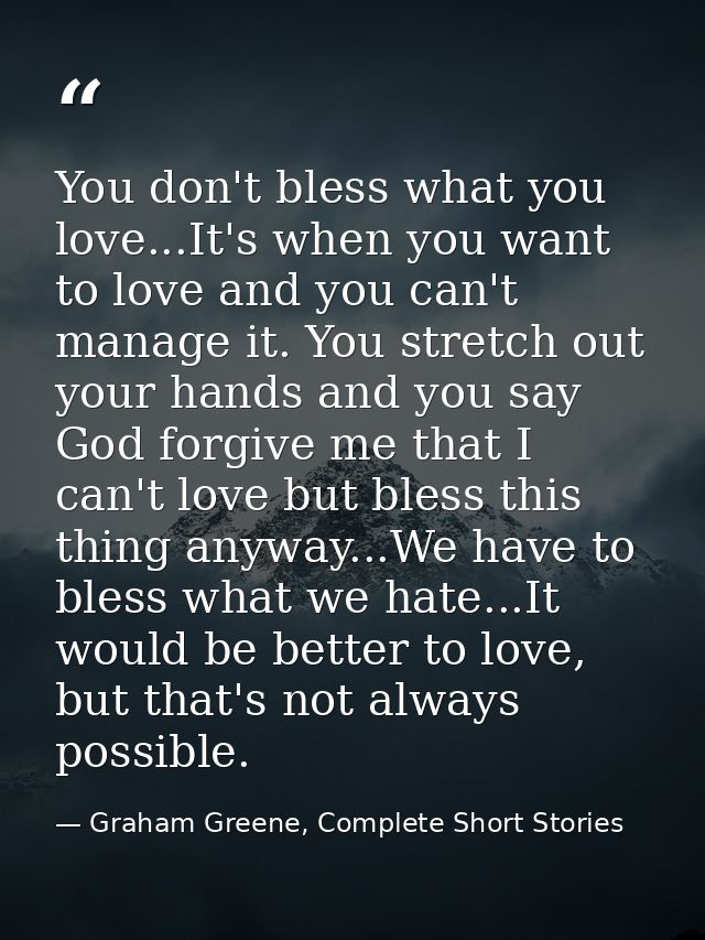 You don't bless what you love...It's when you want to love and you can't manage it. You stretch out your hands and you s — Graham Greene, Complete Short Stories
