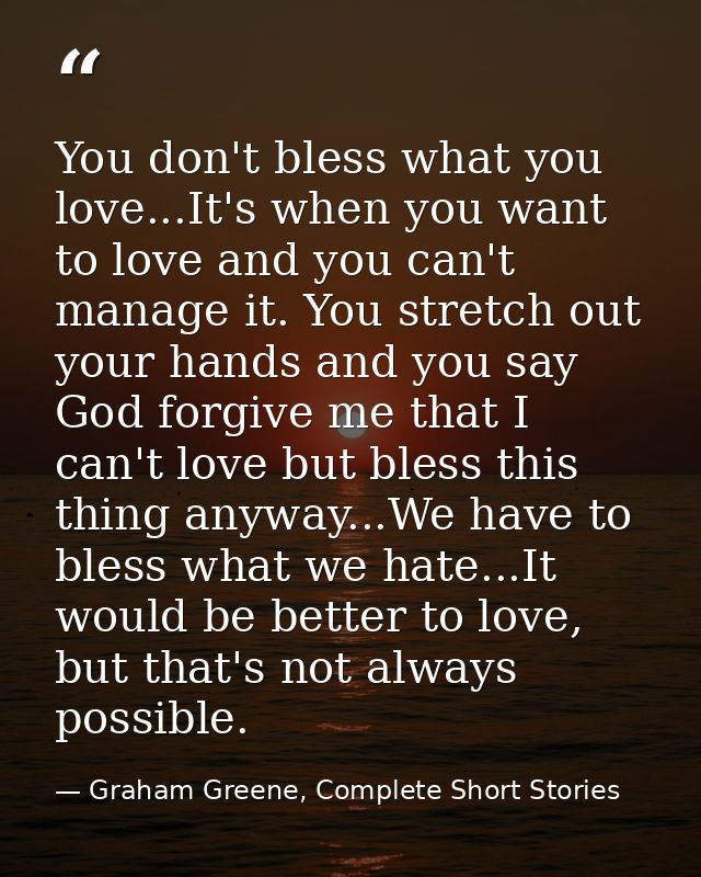You don't bless what you love...It's when you want to love and you can't manage it. You stretch out your hands and you s — Graham Greene, Complete Short Stories