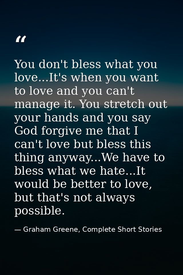 You don't bless what you love...It's when you want to love and you can't manage it. You stretch out your hands and you s — Graham Greene, Complete Short Stories