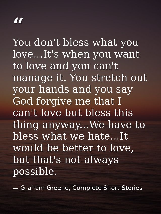 You don't bless what you love...It's when you want to love and you can't manage it. You stretch out your hands and you s — Graham Greene, Complete Short Stories