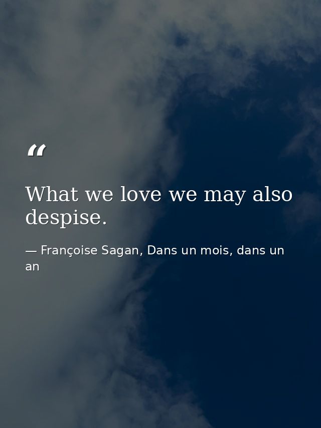 What we love we may also despise. — Françoise Sagan, Dans un mois, dans un an