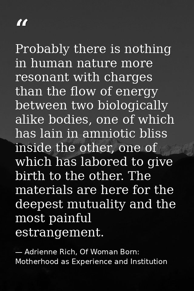 Probably there is nothing in human nature more resonant with charges than the flow of energy between two biologically al — Adrienne Rich, Of Woman Born: Motherhood as Experience and Institution