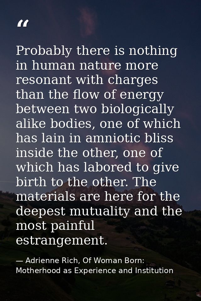 Probably there is nothing in human nature more resonant with charges than the flow of energy between two biologically al — Adrienne Rich, Of Woman Born: Motherhood as Experience and Institution