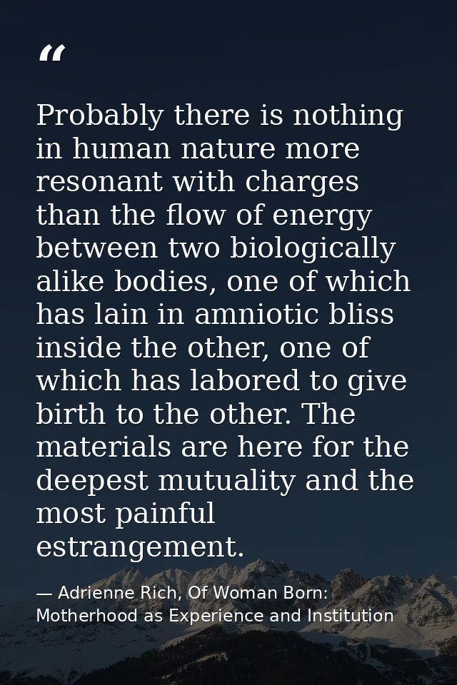 Probably there is nothing in human nature more resonant with charges than the flow of energy between two biologically al — Adrienne Rich, Of Woman Born: Motherhood as Experience and Institution