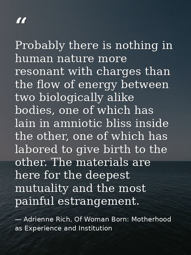 Probably there is nothing in human nature more resonant with charges than the flow of energy between two biologically al — Adrienne Rich, Of Woman Born: Motherhood as Experience and Institution