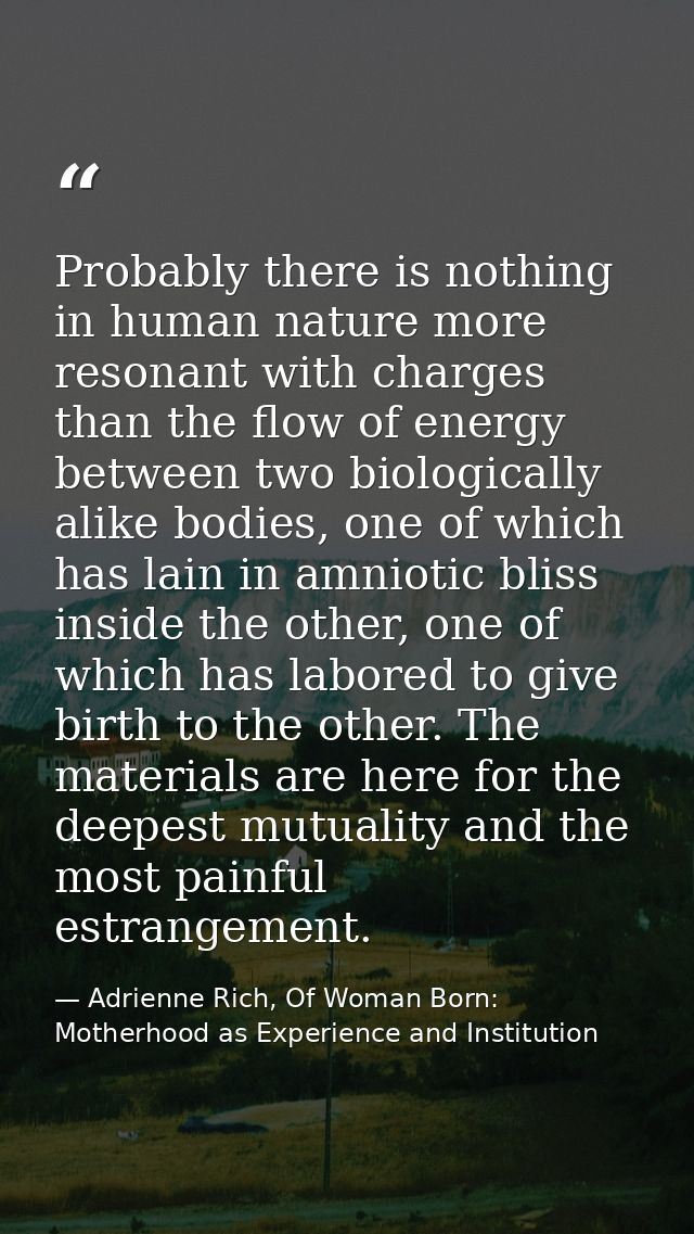 Probably there is nothing in human nature more resonant with charges than the flow of energy between two biologically al — Adrienne Rich, Of Woman Born: Motherhood as Experience and Institution