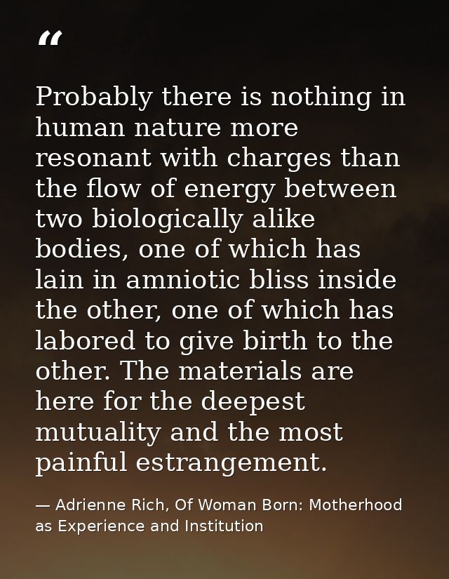 Probably there is nothing in human nature more resonant with charges than the flow of energy between two biologically al — Adrienne Rich, Of Woman Born: Motherhood as Experience and Institution
