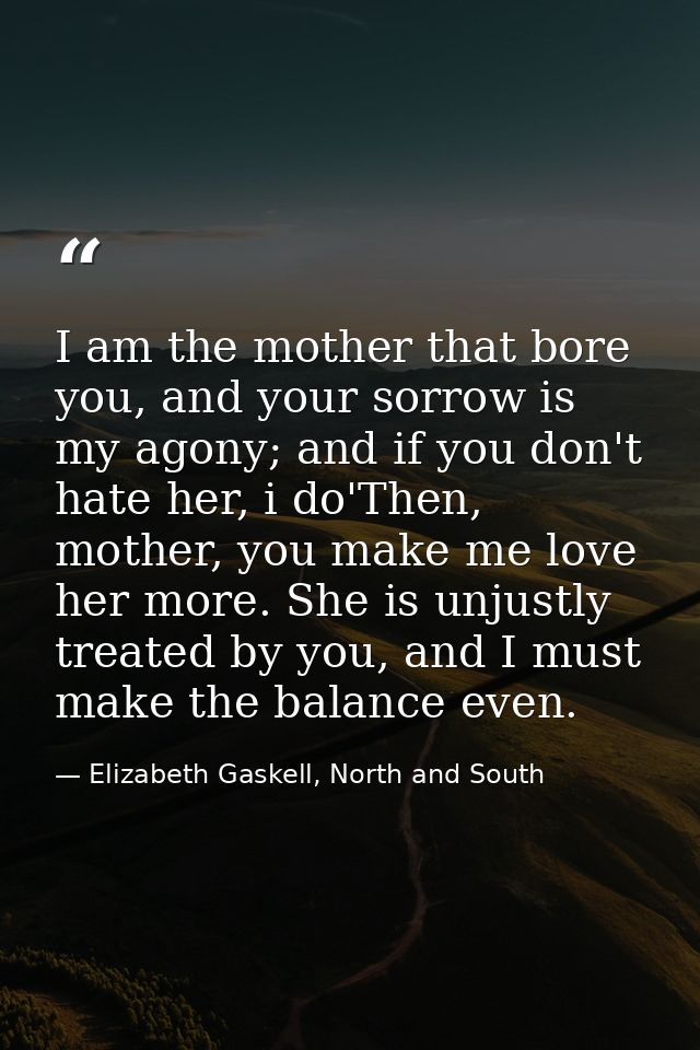 I am the mother that bore you, and your sorrow is my agony; and if you don't hate her, i do'Then, mother, you make me lo — Elizabeth Gaskell, North and South