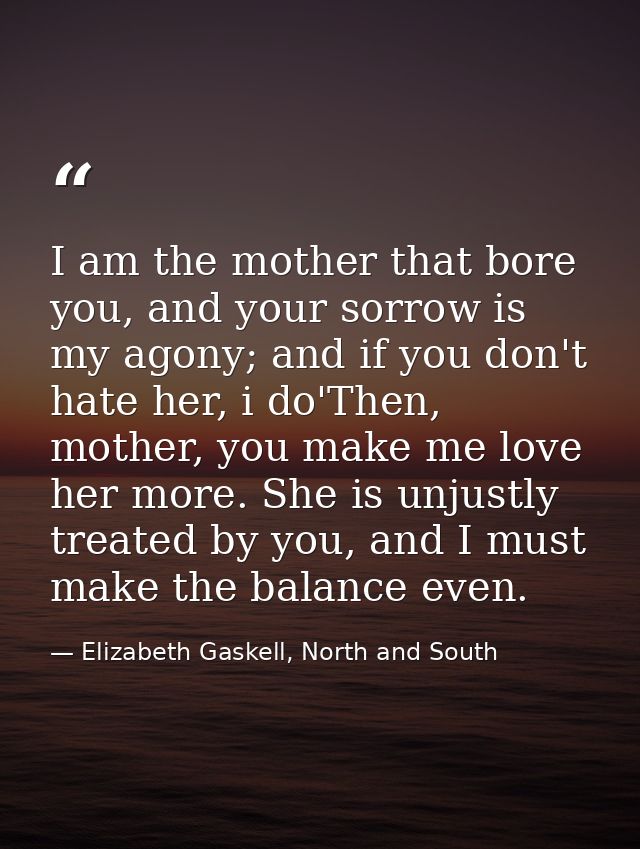 I am the mother that bore you, and your sorrow is my agony; and if you don't hate her, i do'Then, mother, you make me lo — Elizabeth Gaskell, North and South