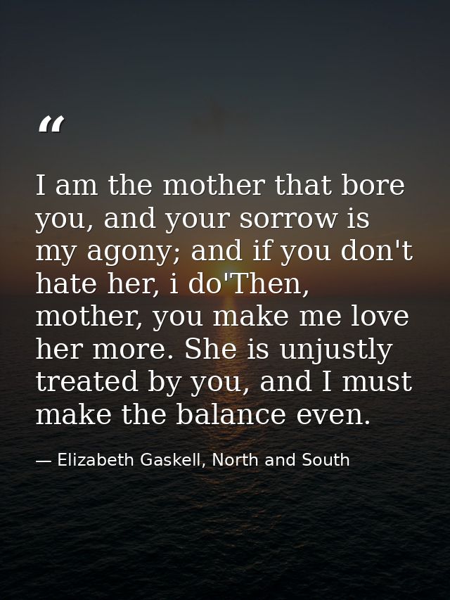 I am the mother that bore you, and your sorrow is my agony; and if you don't hate her, i do'Then, mother, you make me lo — Elizabeth Gaskell, North and South