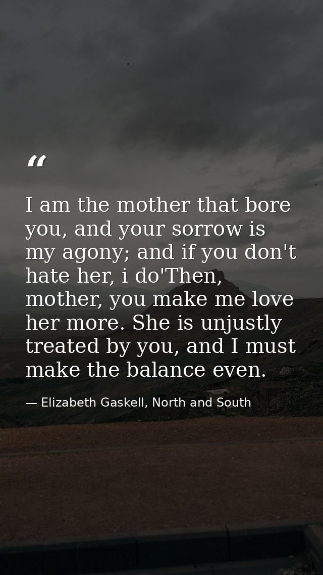 I am the mother that bore you, and your sorrow is my agony; and if you don't hate her, i do'Then, mother, you make me lo — Elizabeth Gaskell, North and South