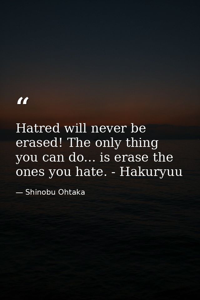 Hatred will never be erased! The only thing you can do... is erase the ones you hate. - Hakuryuu — Shinobu Ohtaka