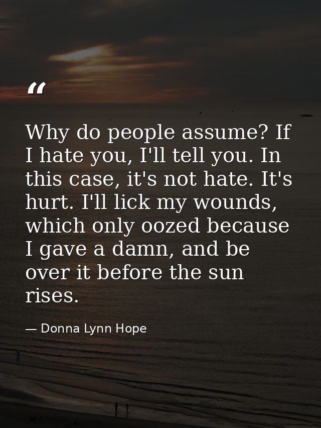 Why do people assume? If I hate you, I'll tell you. In this case, it's not hate. It's hurt. I'll lick my wounds, which o — Donna Lynn Hope