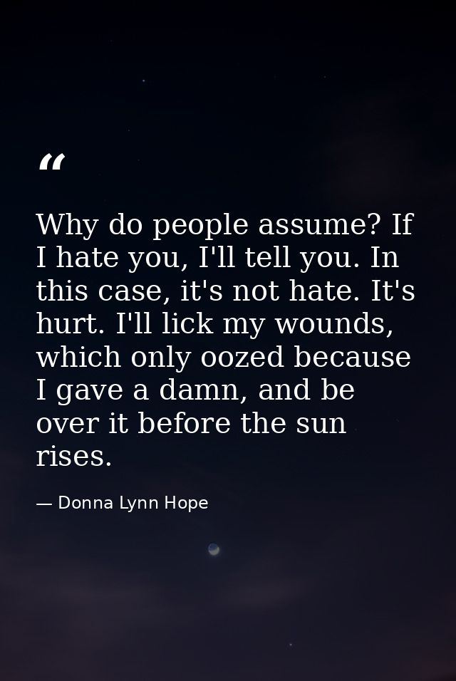 Why do people assume? If I hate you, I'll tell you. In this case, it's not hate. It's hurt. I'll lick my wounds, which o — Donna Lynn Hope