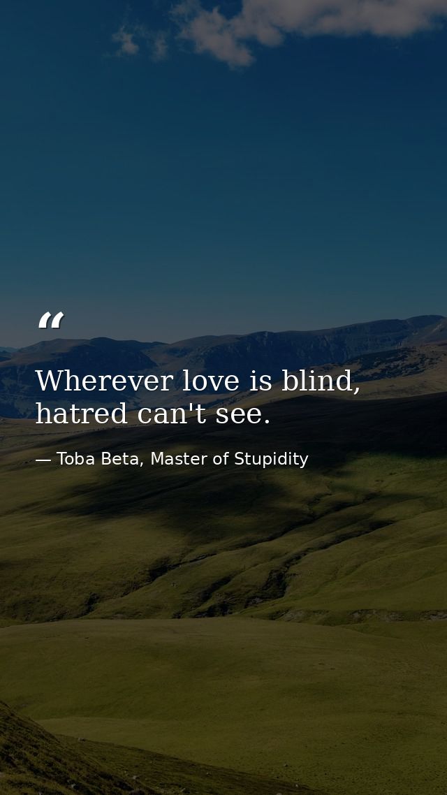 Wherever love is blind, hatred can't see. — Toba Beta, Master of Stupidity