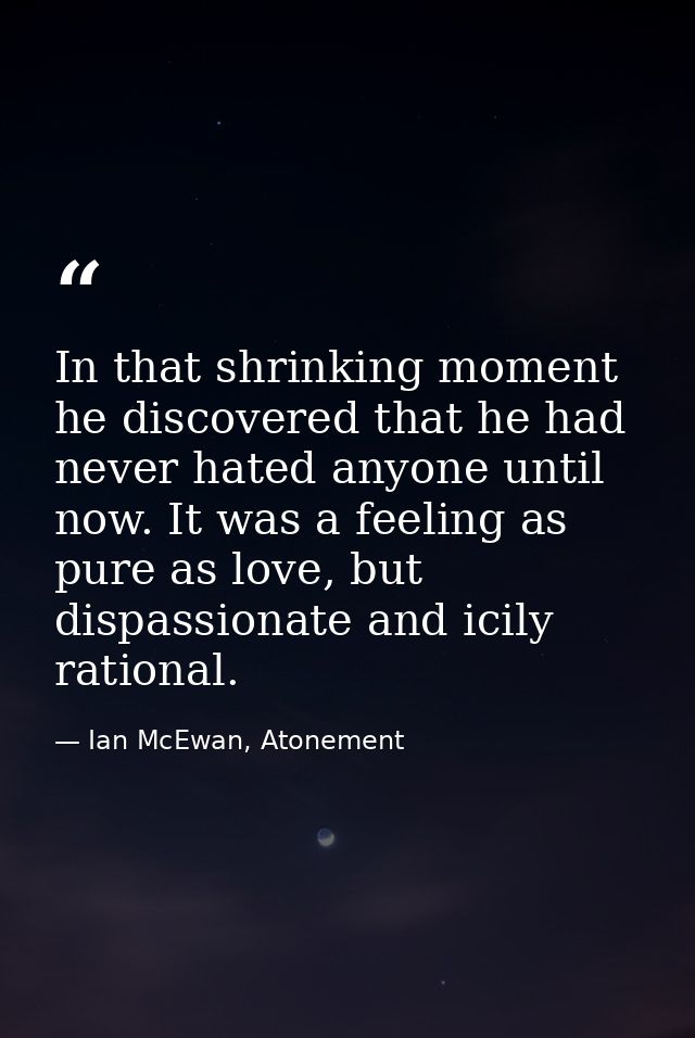 In that shrinking moment he discovered that he had never hated anyone until now. It was a feeling as pure as love, but d — Ian McEwan, Atonement