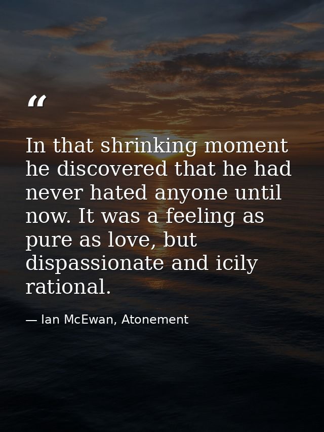 In that shrinking moment he discovered that he had never hated anyone until now. It was a feeling as pure as love, but d — Ian McEwan, Atonement