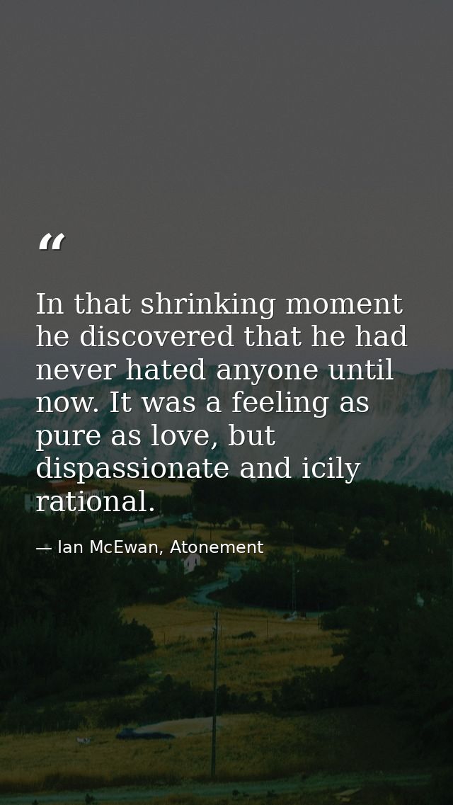 In that shrinking moment he discovered that he had never hated anyone until now. It was a feeling as pure as love, but d — Ian McEwan, Atonement