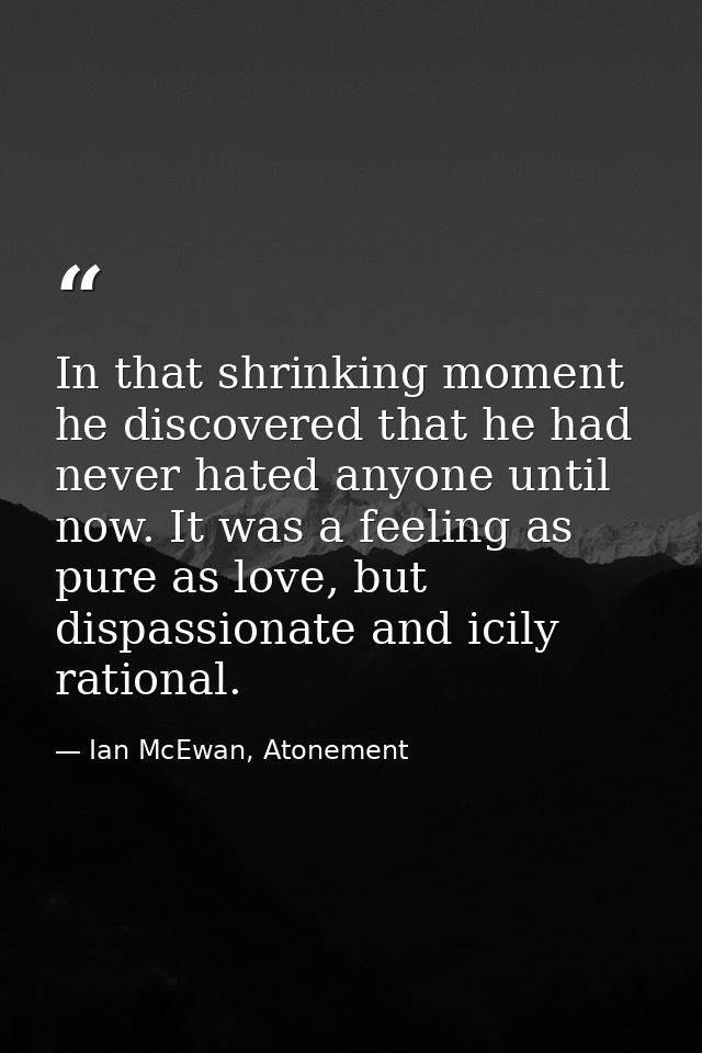 In that shrinking moment he discovered that he had never hated anyone until now. It was a feeling as pure as love, but d — Ian McEwan, Atonement