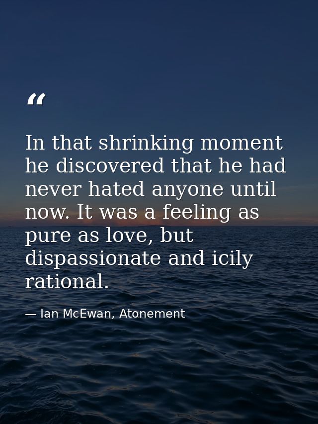 In that shrinking moment he discovered that he had never hated anyone until now. It was a feeling as pure as love, but d — Ian McEwan, Atonement