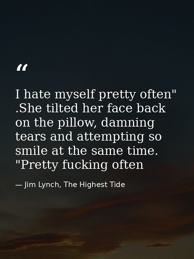 I hate myself pretty often" .She tilted her face back on the pillow, damning tears and attempting so smile at the same t — Jim Lynch, The Highest Tide