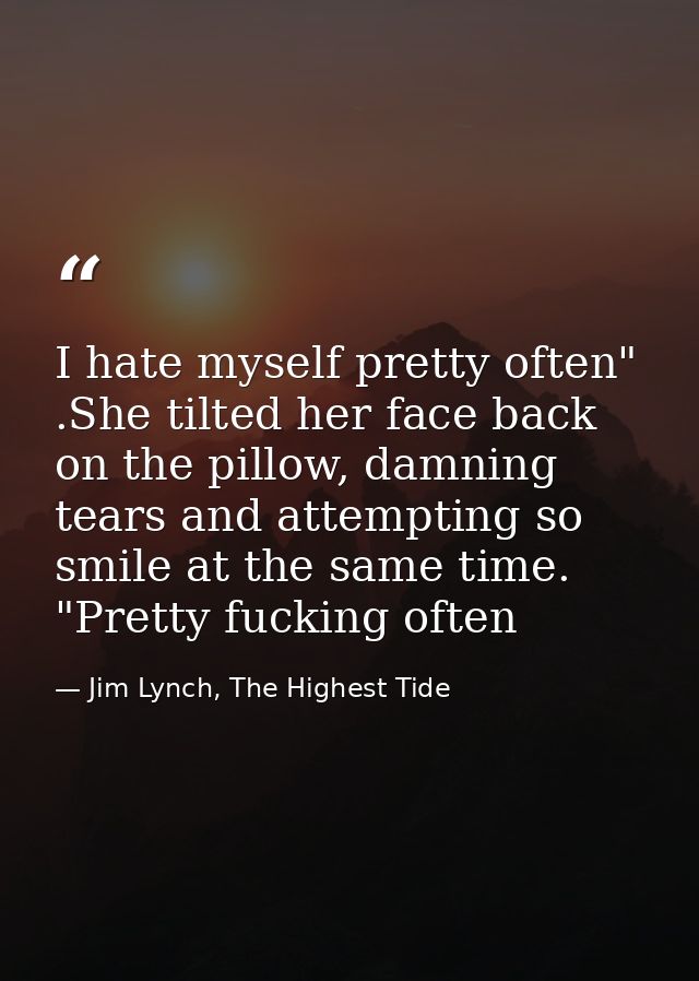 I hate myself pretty often" .She tilted her face back on the pillow, damning tears and attempting so smile at the same t — Jim Lynch, The Highest Tide