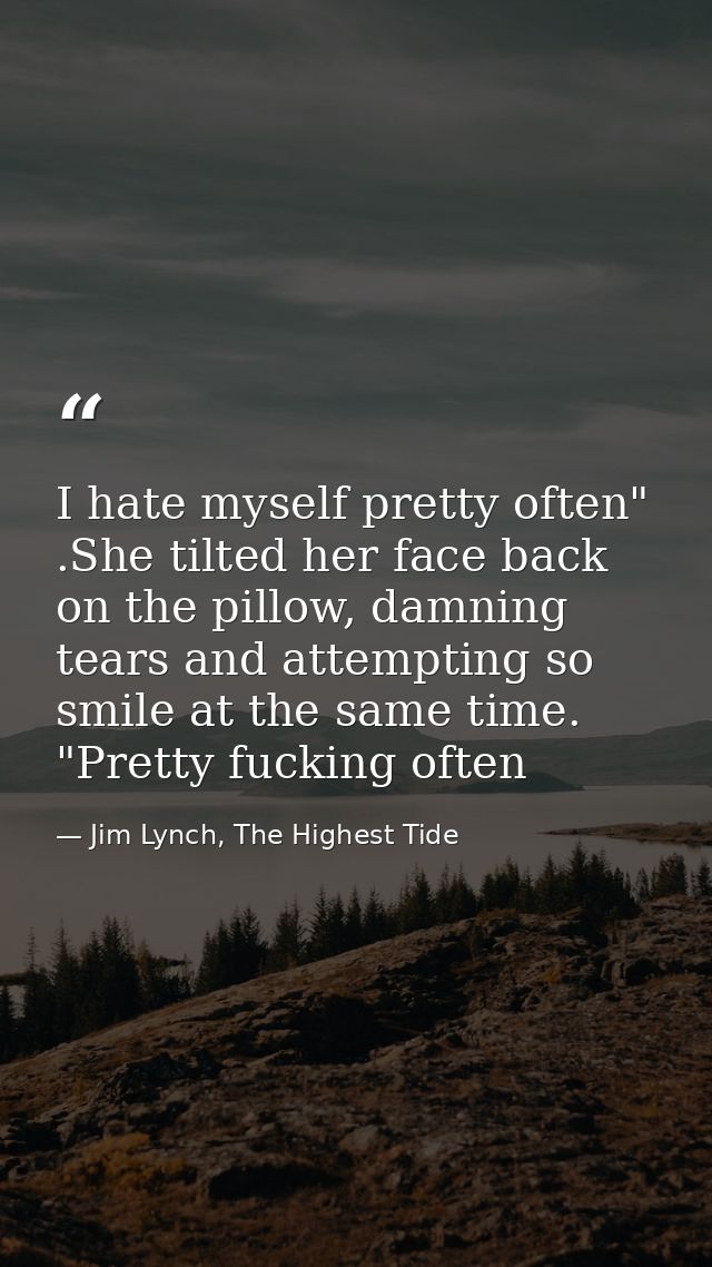 I hate myself pretty often" .She tilted her face back on the pillow, damning tears and attempting so smile at the same t — Jim Lynch, The Highest Tide