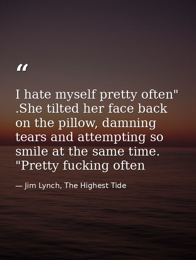 I hate myself pretty often" .She tilted her face back on the pillow, damning tears and attempting so smile at the same t — Jim Lynch, The Highest Tide