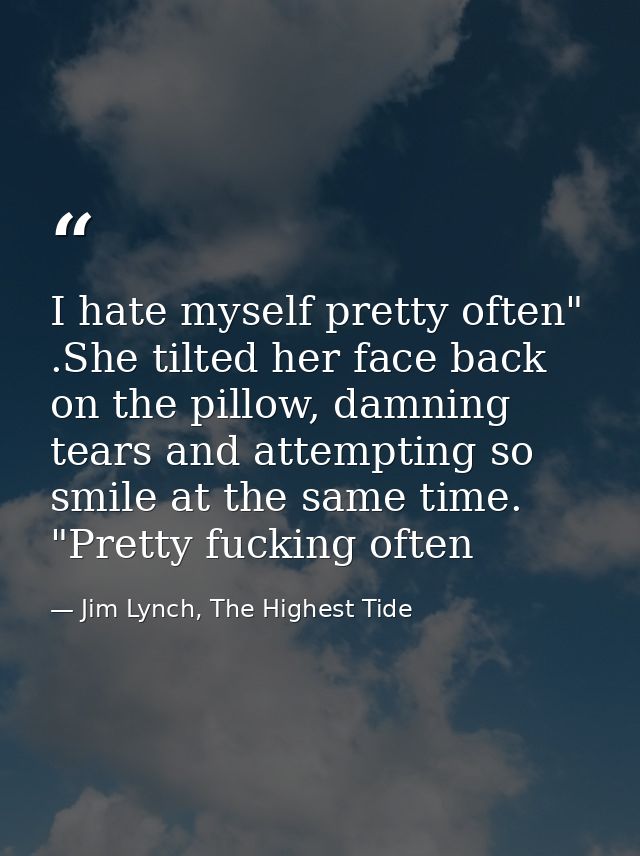 I hate myself pretty often" .She tilted her face back on the pillow, damning tears and attempting so smile at the same t — Jim Lynch, The Highest Tide