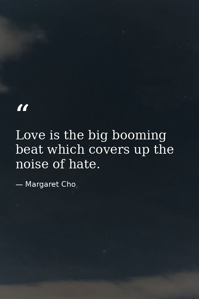 Love is the big booming beat which covers up the noise of hate. — Margaret Cho