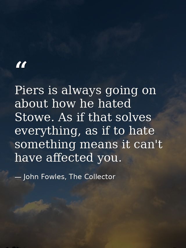 Piers is always going on about how he hated Stowe. As if that solves everything, as if to hate something means it can't  — John Fowles, The Collector