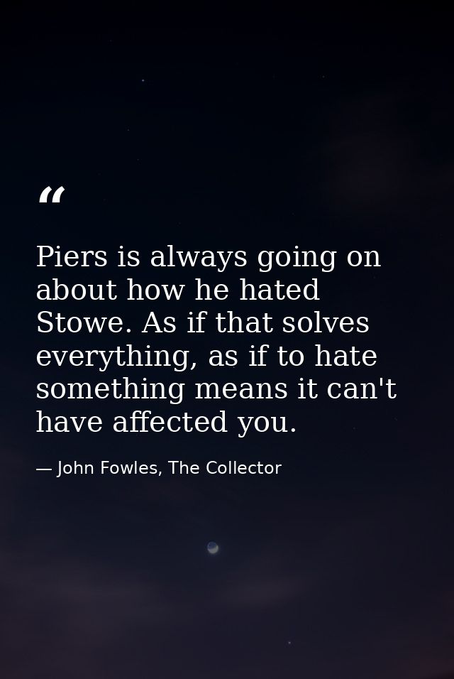 Piers is always going on about how he hated Stowe. As if that solves everything, as if to hate something means it can't  — John Fowles, The Collector