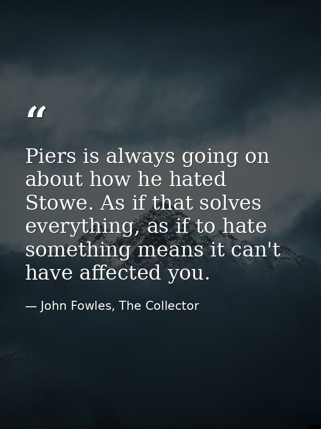 Piers is always going on about how he hated Stowe. As if that solves everything, as if to hate something means it can't  — John Fowles, The Collector