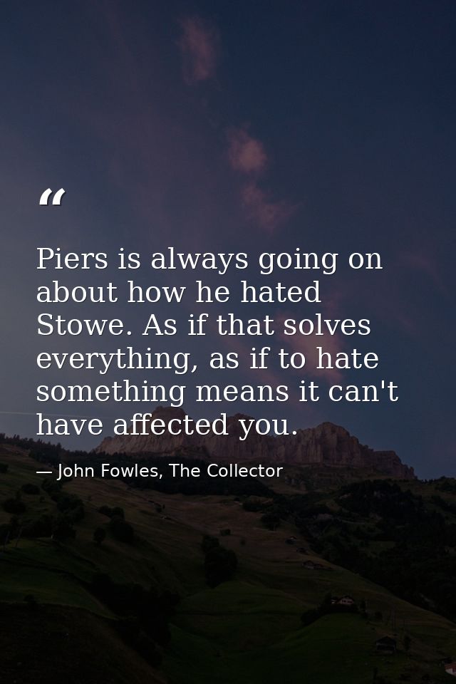 Piers is always going on about how he hated Stowe. As if that solves everything, as if to hate something means it can't  — John Fowles, The Collector