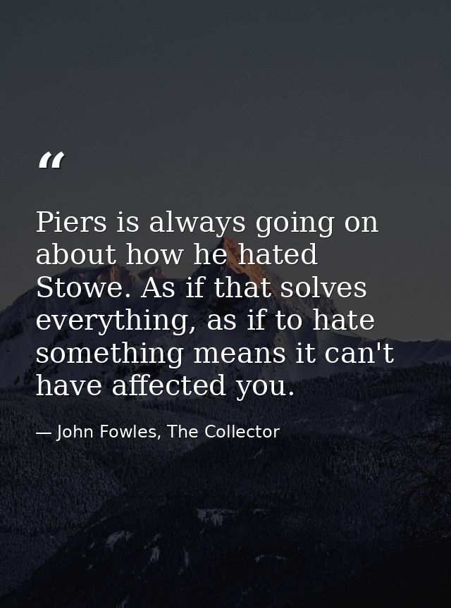 Piers is always going on about how he hated Stowe. As if that solves everything, as if to hate something means it can't  — John Fowles, The Collector