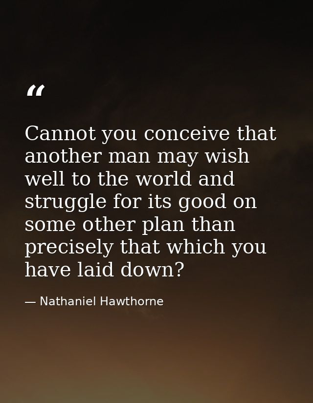 Cannot you conceive that another man may wish well to the world and struggle for its good on some other plan than precis — Nathaniel Hawthorne