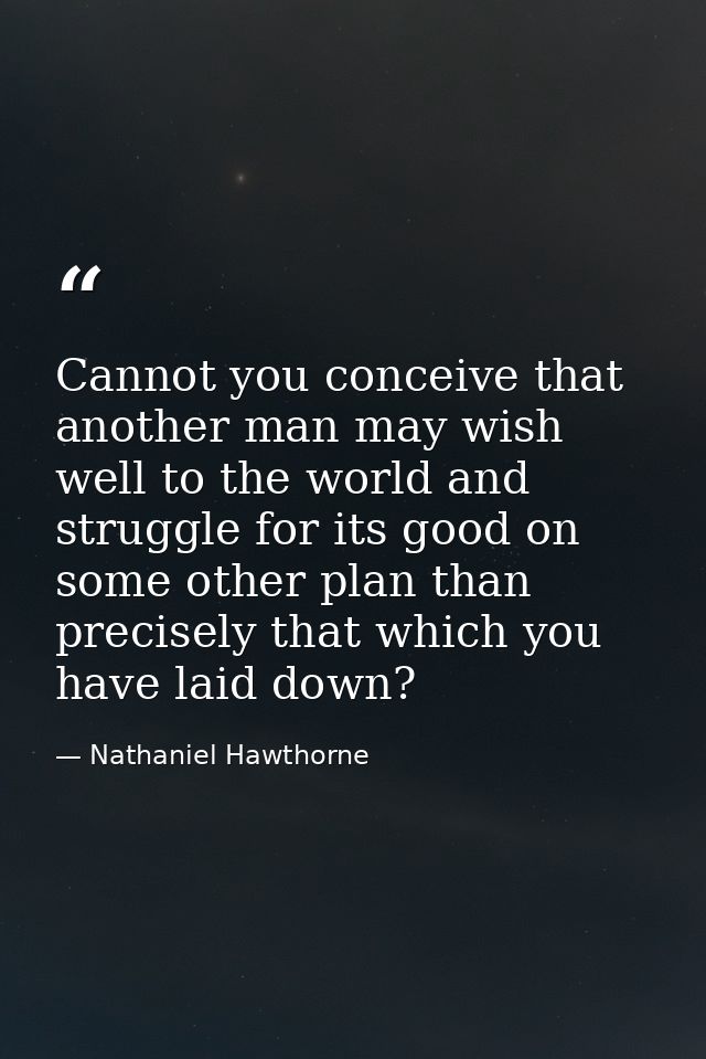 Cannot you conceive that another man may wish well to the world and struggle for its good on some other plan than precis — Nathaniel Hawthorne