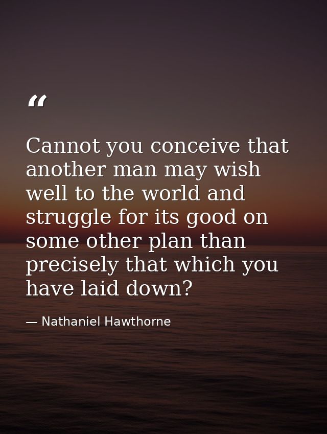 Cannot you conceive that another man may wish well to the world and struggle for its good on some other plan than precis — Nathaniel Hawthorne