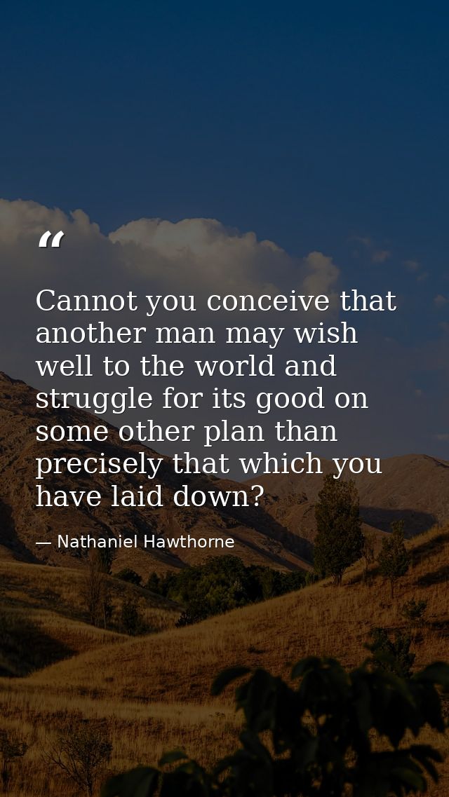 Cannot you conceive that another man may wish well to the world and struggle for its good on some other plan than precis — Nathaniel Hawthorne