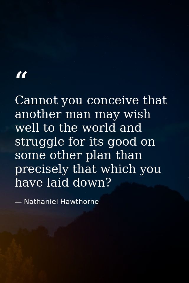 Cannot you conceive that another man may wish well to the world and struggle for its good on some other plan than precis — Nathaniel Hawthorne