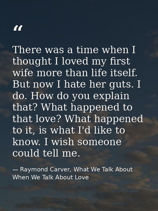 There was a time when I thought I loved my first wife more than life itself. But now I hate her guts. I do. How do you e — Raymond Carver, What We Talk About When We Talk About Love